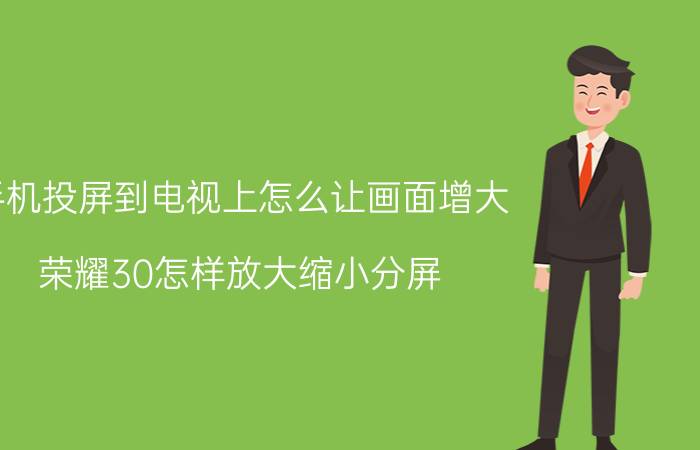 手机投屏到电视上怎么让画面增大 荣耀30怎样放大缩小分屏？